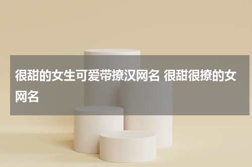 很甜的女生可爱带撩汉网名 很甜很撩的女网名
