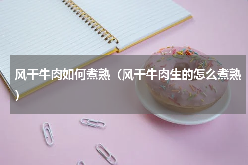 风干牛肉如何煮熟（风干牛肉生的怎么煮熟）