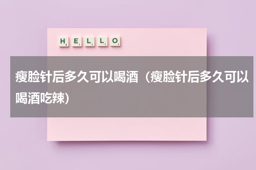 瘦脸针后多久可以喝酒（瘦脸针后多久可以喝酒吃辣）