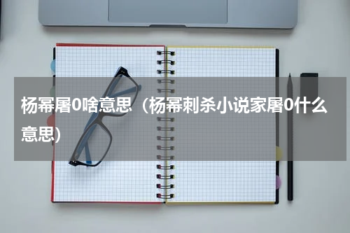杨幂屠0啥意思（杨幂刺杀小说家屠0什么意思）