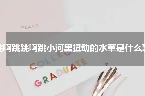 跳啊跳跳啊跳小河里扭动的水草是什么歌