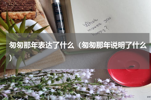 匆匆那年表达了什么（匆匆那年说明了什么）