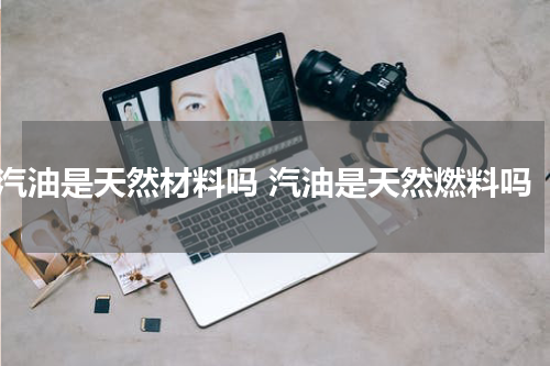 汽油是天然材料吗 汽油是天然燃料吗
