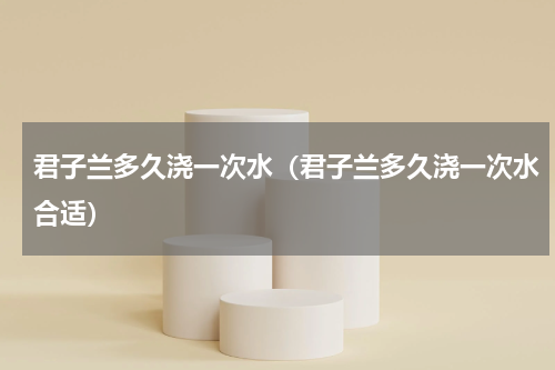君子兰多久浇一次水（君子兰多久浇一次水合适）