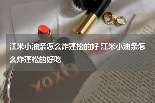 江米小油条怎么炸蓬松的好 江米小油条怎么炸蓬松的好吃