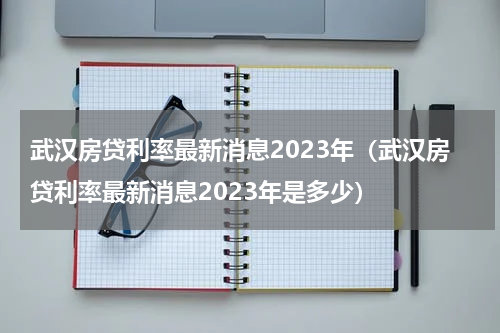 武汉房贷利率最新消息2023年（武汉房贷利率最新消息2023年是多少）