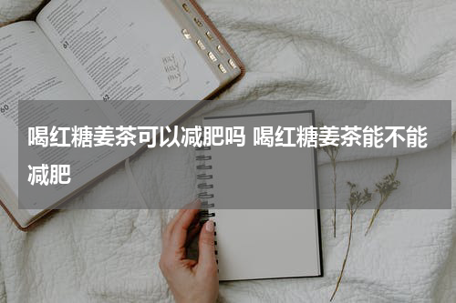 喝红糖姜茶可以减肥吗 喝红糖姜茶能不能减肥