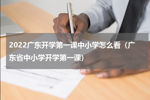2022广东开学第一课中小学怎么看（广东省中小学开学第一课）
