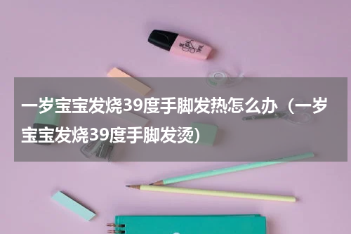 一岁宝宝发烧39度手脚发热怎么办（一岁宝宝发烧39度手脚发烫）