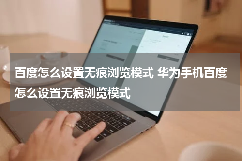 百度怎么设置无痕浏览模式 华为手机百度怎么设置无痕浏览模式