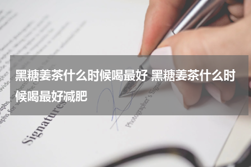 黑糖姜茶什么时候喝最好 黑糖姜茶什么时候喝最好减肥