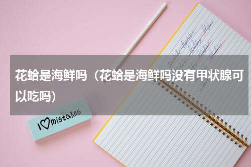 花蛤是海鲜吗（花蛤是海鲜吗没有甲状腺可以吃吗）