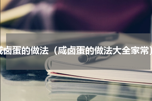 咸卤蛋的做法（咸卤蛋的做法大全家常）