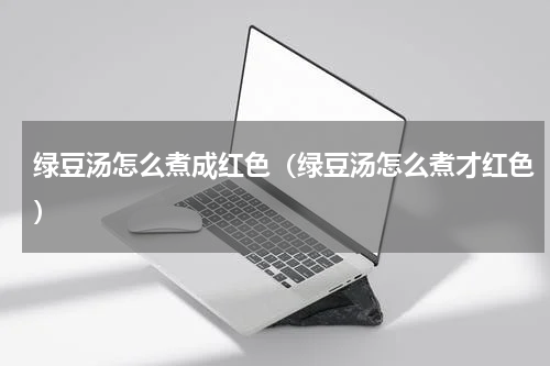 绿豆汤怎么煮成红色（绿豆汤怎么煮才红色）