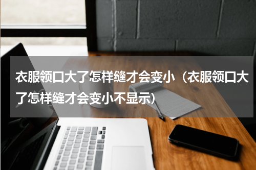 衣服领口大了怎样缝才会变小（衣服领口大了怎样缝才会变小不显示）