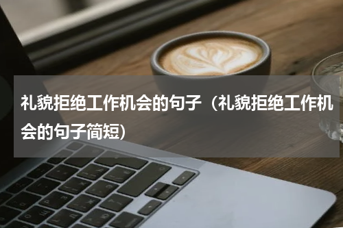 礼貌拒绝工作机会的句子（礼貌拒绝工作机会的句子简短）