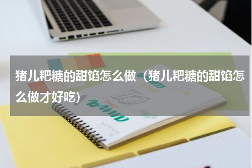 猪儿粑糖的甜馅怎么做（猪儿粑糖的甜馅怎么做才好吃）