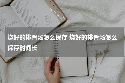 烧好的排骨汤怎么保存 烧好的排骨汤怎么保存时间长