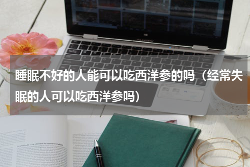 睡眠不好的人能可以吃西洋参的吗（经常失眠的人可以吃西洋参吗）