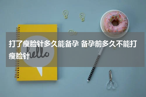 打了瘦脸针多久能备孕 备孕前多久不能打瘦脸针