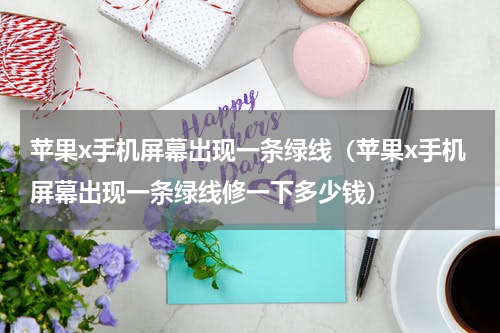 苹果x手机屏幕出现一条绿线（苹果x手机屏幕出现一条绿线修一下多少钱）