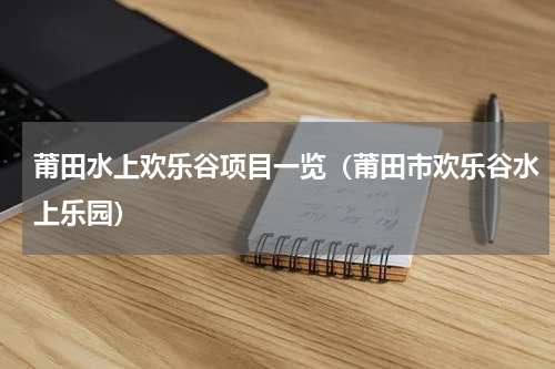 莆田水上欢乐谷项目一览（莆田市欢乐谷水上乐园）