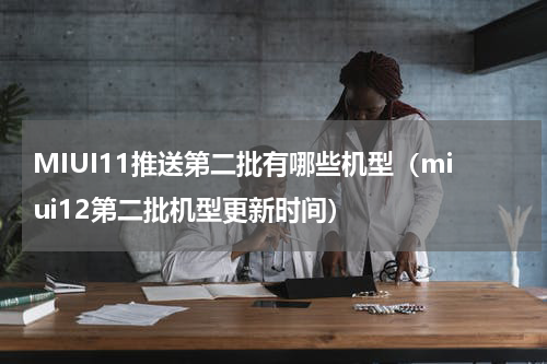 MIUI11推送第二批有哪些机型（miui12第二批机型更新时间）
