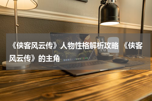 《侠客风云传》人物性格解析攻略 《侠客风云传》的主角