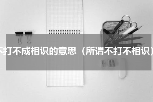 不打不成相识的意思（所谓不打不相识）