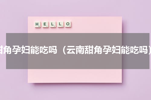 甜角孕妇能吃吗（云南甜角孕妇能吃吗）