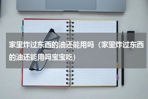 家里炸过东西的油还能用吗（家里炸过东西的油还能用吗宝宝吃）