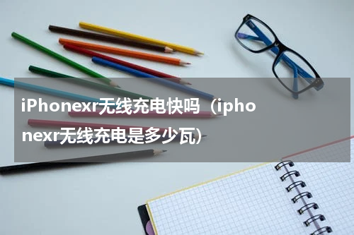 iPhonexr无线充电快吗（iphonexr无线充电是多少瓦）