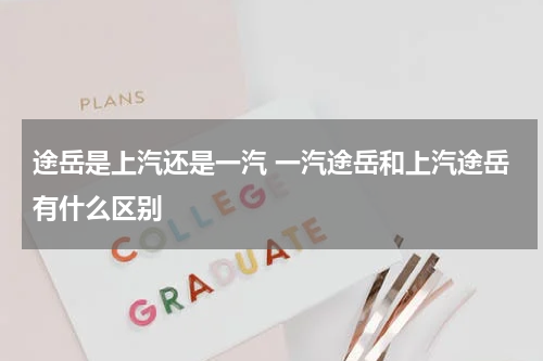 途岳是上汽还是一汽 一汽途岳和上汽途岳有什么区别