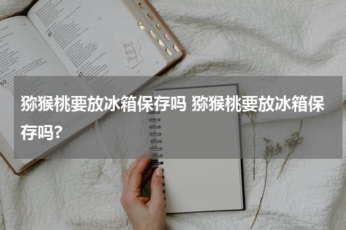 猕猴桃要放冰箱保存吗 猕猴桃要放冰箱保存吗?