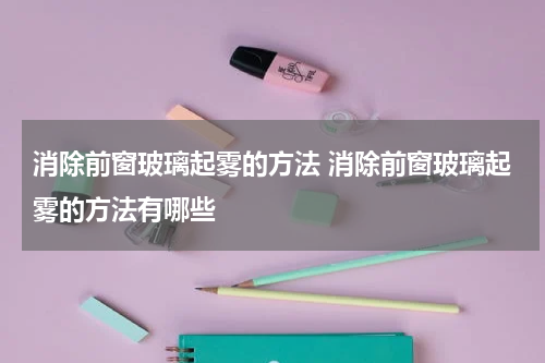 消除前窗玻璃起雾的方法 消除前窗玻璃起雾的方法有哪些