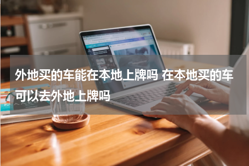 外地买的车能在本地上牌吗 在本地买的车可以去外地上牌吗
