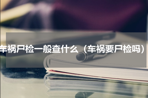车祸尸检一般查什么（车祸要尸检吗）
