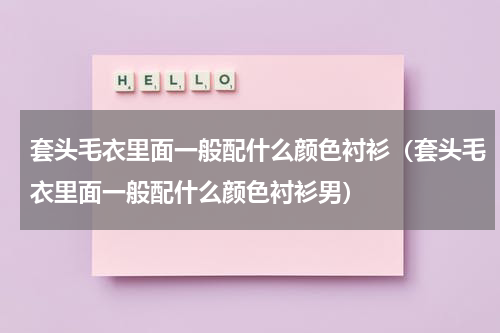 套头毛衣里面一般配什么颜色衬衫（套头毛衣里面一般配什么颜色衬衫男）