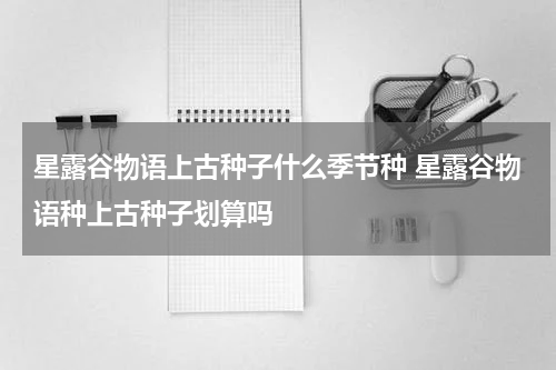 星露谷物语上古种子什么季节种 星露谷物语种上古种子划算吗