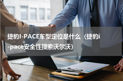 捷豹I-PACE车型定位是什么（捷豹i-pace安全性搜索沃尔沃）