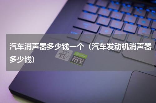 汽车消声器多少钱一个（汽车发动机消声器多少钱）