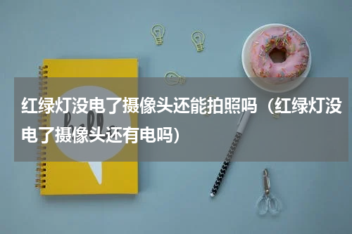 红绿灯没电了摄像头还能拍照吗（红绿灯没电了摄像头还有电吗）
