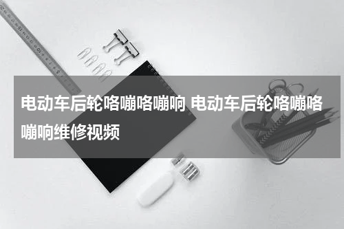 电动车后轮咯嘣咯嘣响 电动车后轮咯嘣咯嘣响维修视频