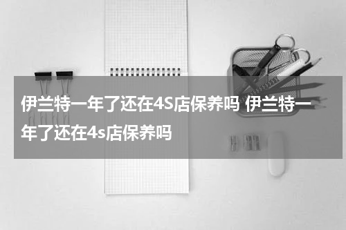 伊兰特一年了还在4S店保养吗 伊兰特一年了还在4s店保养吗