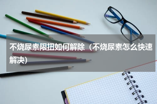 不烧尿素限扭如何解除（不烧尿素怎么快速解决）