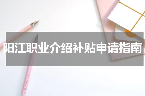 阳江职业介绍补贴申请指南