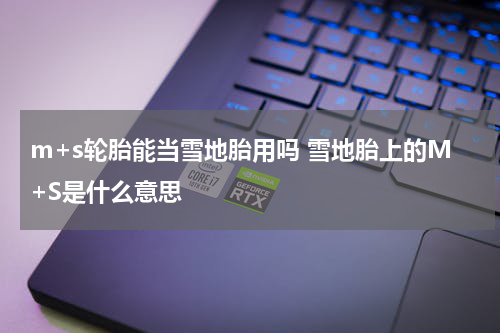 m+s轮胎能当雪地胎用吗 雪地胎上的M+S是什么意思