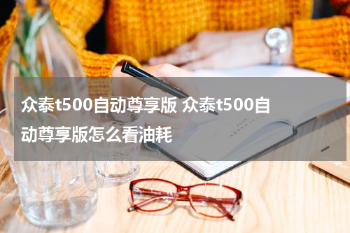 众泰t500自动尊享版 众泰t500自动尊享版怎么看油耗