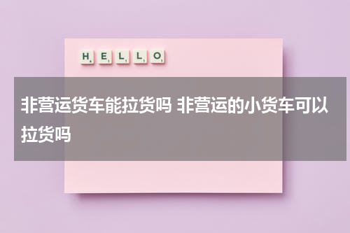 非营运货车能拉货吗 非营运的小货车可以拉货吗