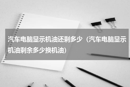 汽车电脑显示机油还剩多少（汽车电脑显示机油剩余多少换机油）